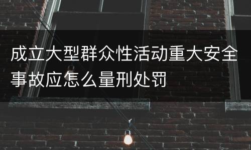成立大型群众性活动重大安全事故应怎么量刑处罚