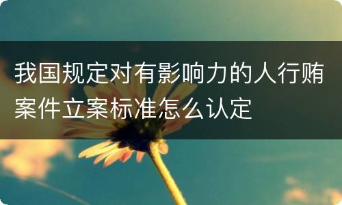 我国规定对有影响力的人行贿案件立案标准怎么认定
