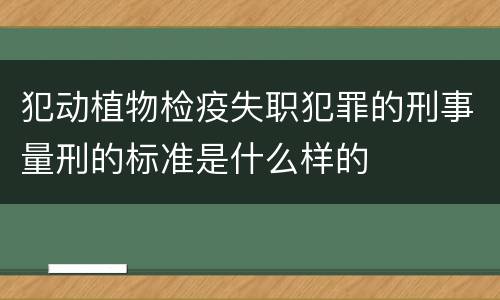 犯动植物检疫失职犯罪的刑事量刑的标准是什么样的