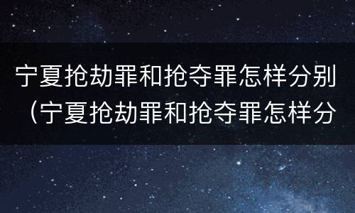 宁夏抢劫罪和抢夺罪怎样分别（宁夏抢劫罪和抢夺罪怎样分别认定）