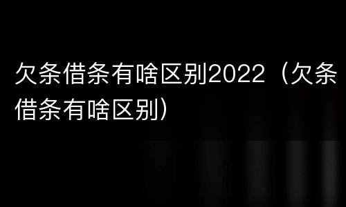 欠条借条有啥区别2022（欠条借条有啥区别）