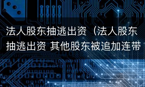 法人股东抽逃出资（法人股东抽逃出资 其他股东被追加连带责任）