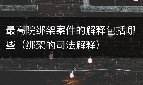 最高院绑架案件的解释包括哪些（绑架的司法解释）