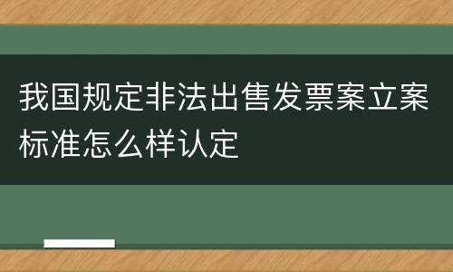 我国规定非法出售发票案立案标准怎么样认定
