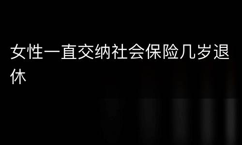 女性一直交纳社会保险几岁退休