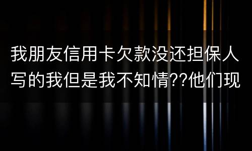 我朋友信用卡欠款没还担保人写的我但是我不知情??他们现在老找我我该怎么办