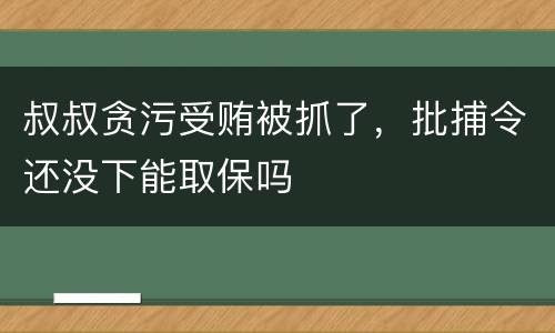 叔叔贪污受贿被抓了，批捕令还没下能取保吗