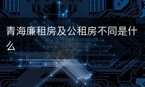 青海廉租房及公租房不同是什么