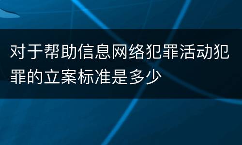 对于帮助信息网络犯罪活动犯罪的立案标准是多少