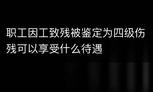 职工因工致残被鉴定为四级伤残可以享受什么待遇