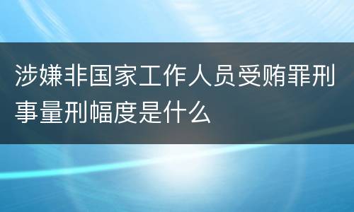 涉嫌非国家工作人员受贿罪刑事量刑幅度是什么