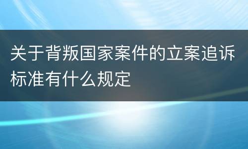 关于背叛国家案件的立案追诉标准有什么规定