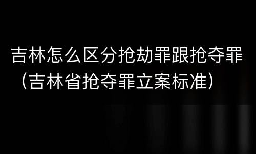 吉林怎么区分抢劫罪跟抢夺罪（吉林省抢夺罪立案标准）