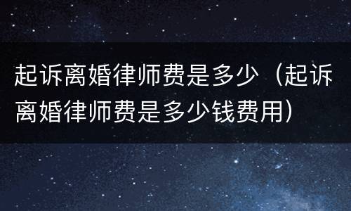起诉离婚律师费是多少（起诉离婚律师费是多少钱费用）