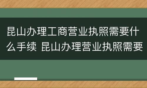 昆山办理工商营业执照需要什么手续 昆山办理营业执照需要什么资料