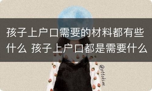 孩子上户口需要的材料都有些什么 孩子上户口都是需要什么证件