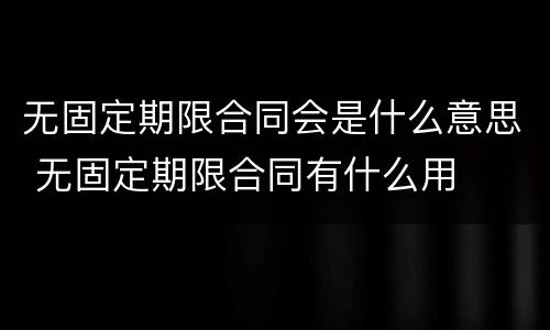 无固定期限合同会是什么意思 无固定期限合同有什么用
