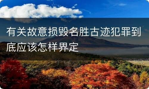 有关故意损毁名胜古迹犯罪到底应该怎样界定