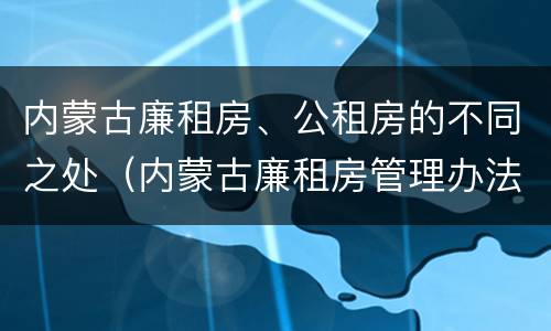 内蒙古廉租房、公租房的不同之处（内蒙古廉租房管理办法）