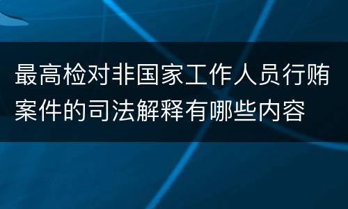最高检对非国家工作人员行贿案件的司法解释有哪些内容