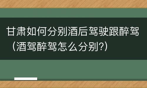 甘肃如何分别酒后驾驶跟醉驾（酒驾醉驾怎么分别?）
