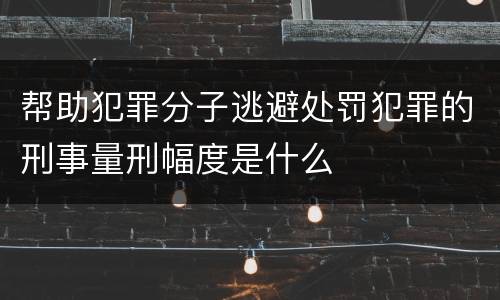 帮助犯罪分子逃避处罚犯罪的刑事量刑幅度是什么