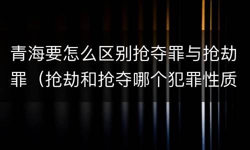 青海要怎么区别抢夺罪与抢劫罪（抢劫和抢夺哪个犯罪性质严重）