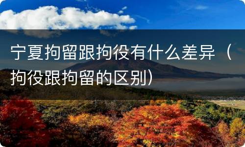 宁夏拘留跟拘役有什么差异（拘役跟拘留的区别）