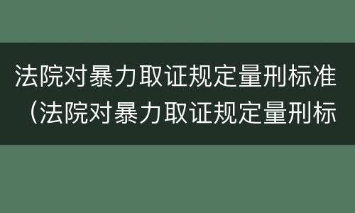 法院对暴力取证规定量刑标准（法院对暴力取证规定量刑标准是多少）
