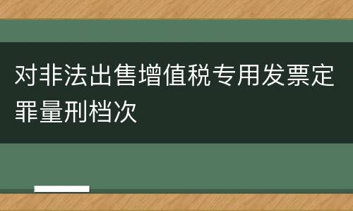 对非法出售增值税专用发票定罪量刑档次