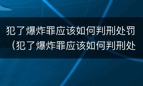 犯了爆炸罪应该如何判刑处罚（犯了爆炸罪应该如何判刑处罚呢）