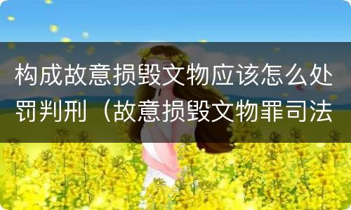 构成故意损毁文物应该怎么处罚判刑（故意损毁文物罪司法解释）