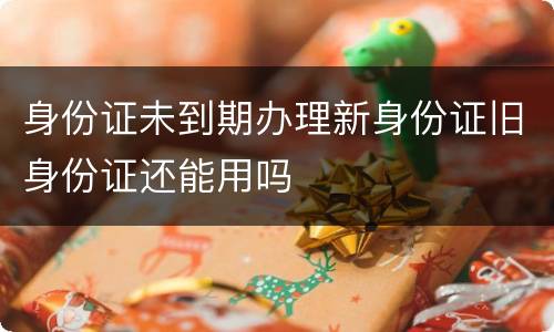 身份证未到期办理新身份证旧身份证还能用吗