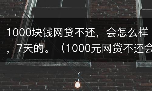 1000块钱网贷不还，会怎么样，7天的。（1000元网贷不还会怎么样）