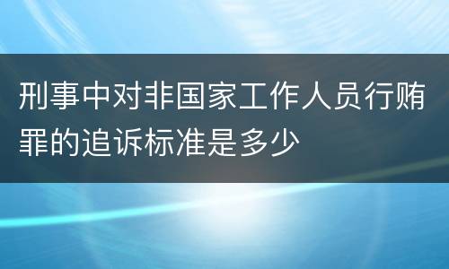 刑事中对非国家工作人员行贿罪的追诉标准是多少