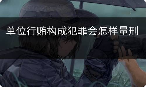 单位行贿构成犯罪会怎样量刑