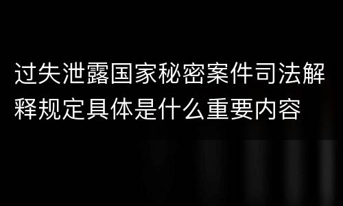 过失泄露国家秘密案件司法解释规定具体是什么重要内容