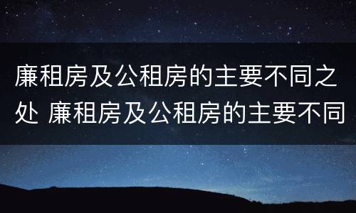 廉租房及公租房的主要不同之处 廉租房及公租房的主要不同之处在哪