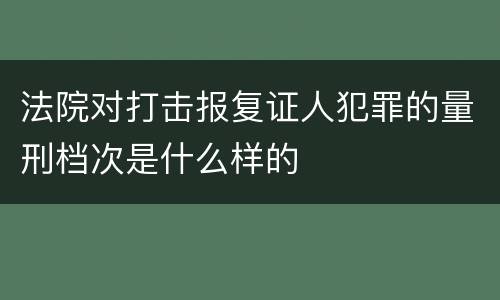 法院对打击报复证人犯罪的量刑档次是什么样的
