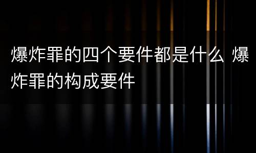 爆炸罪的四个要件都是什么 爆炸罪的构成要件