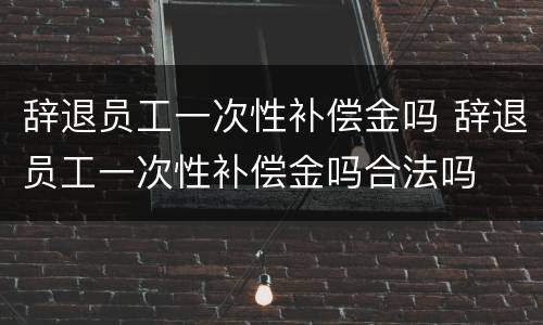 辞退员工一次性补偿金吗 辞退员工一次性补偿金吗合法吗