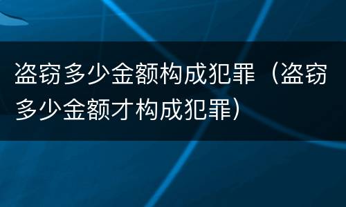 盗窃多少金额构成犯罪（盗窃多少金额才构成犯罪）