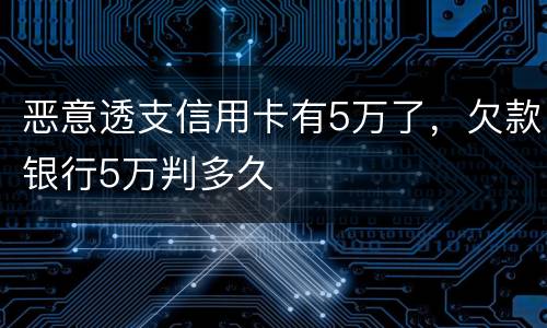 恶意透支信用卡有5万了，欠款银行5万判多久