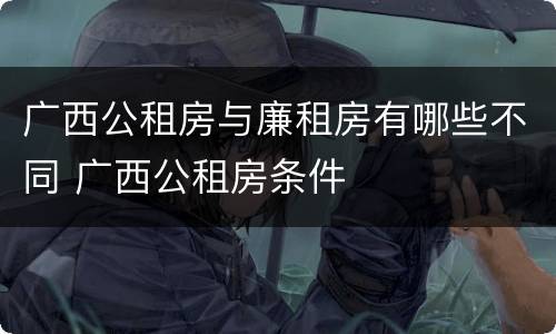 广西公租房与廉租房有哪些不同 广西公租房条件