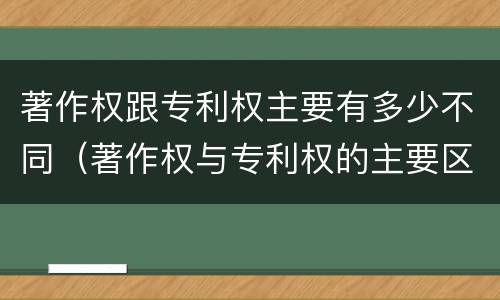 著作权跟专利权主要有多少不同（著作权与专利权的主要区别是什么?）