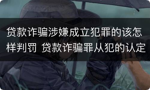 贷款诈骗涉嫌成立犯罪的该怎样判罚 贷款诈骗罪从犯的认定