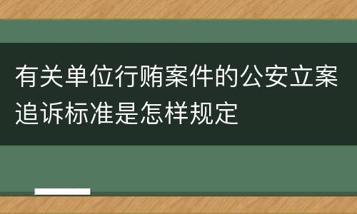有关单位行贿案件的公安立案追诉标准是怎样规定