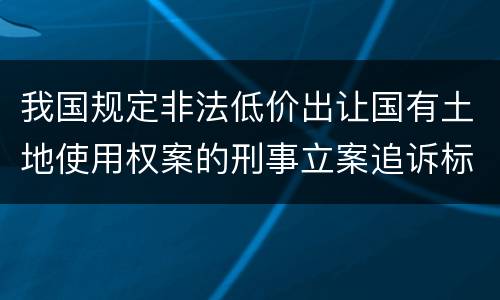 我国规定非法低价出让国有土地使用权案的刑事立案追诉标准是怎样规定