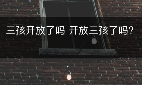 三孩开放了吗 开放三孩了吗?