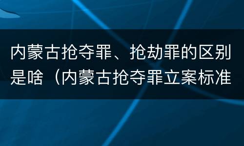 内蒙古抢夺罪、抢劫罪的区别是啥（内蒙古抢夺罪立案标准）